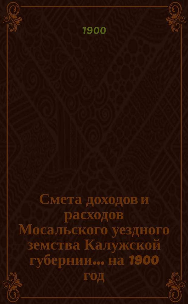 Смета доходов и расходов Мосальского уездного земства Калужской губернии... на 1900 год