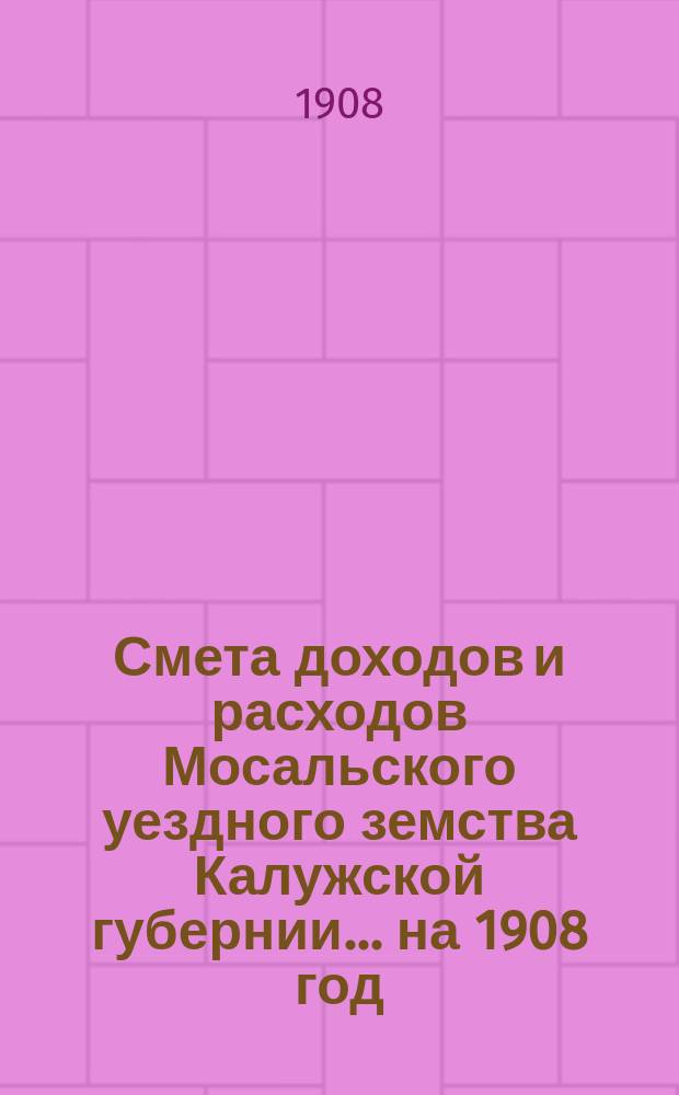 Смета доходов и расходов Мосальского уездного земства Калужской губернии... на 1908 год