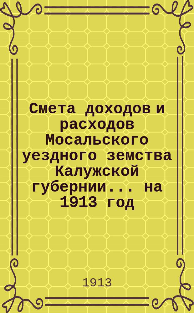 Смета доходов и расходов Мосальского уездного земства Калужской губернии... на 1913 год