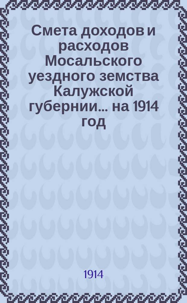 Смета доходов и расходов Мосальского уездного земства Калужской губернии... на 1914 год