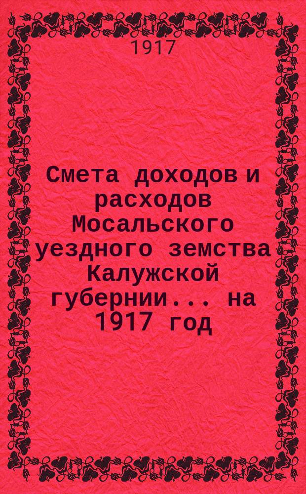 Смета доходов и расходов Мосальского уездного земства Калужской губернии... на 1917 год