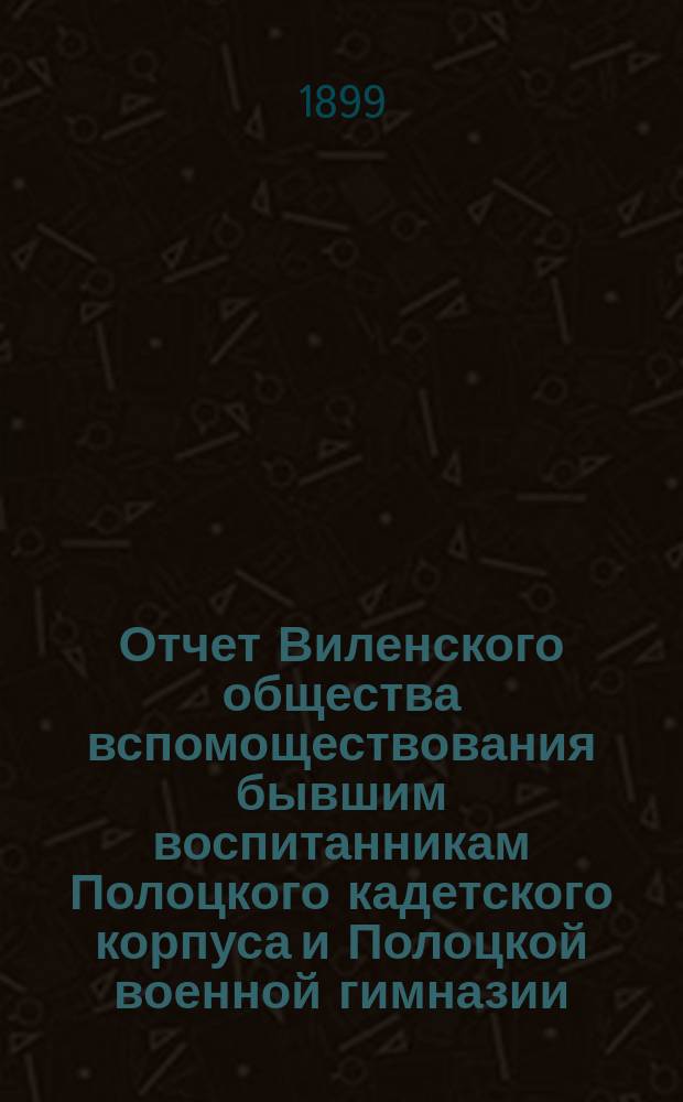 Отчет Виленского общества вспомоществования бывшим воспитанникам Полоцкого кадетского корпуса и Полоцкой военной гимназии...
