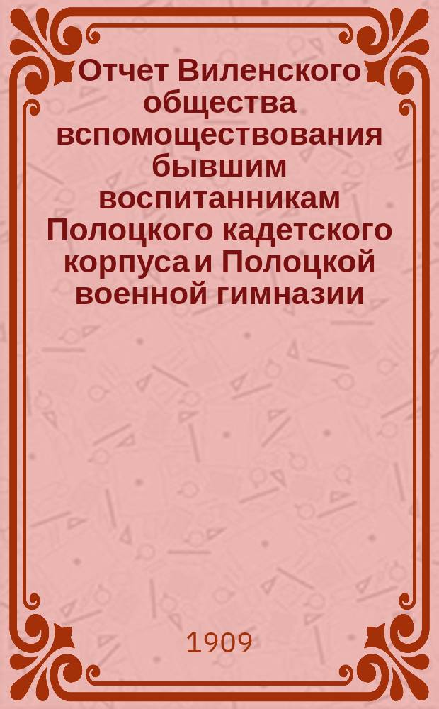 Отчет Виленского общества вспомоществования бывшим воспитанникам Полоцкого кадетского корпуса и Полоцкой военной гимназии... ... за год с 6 декабря 1907 г. по 6 декабря 1908 г.