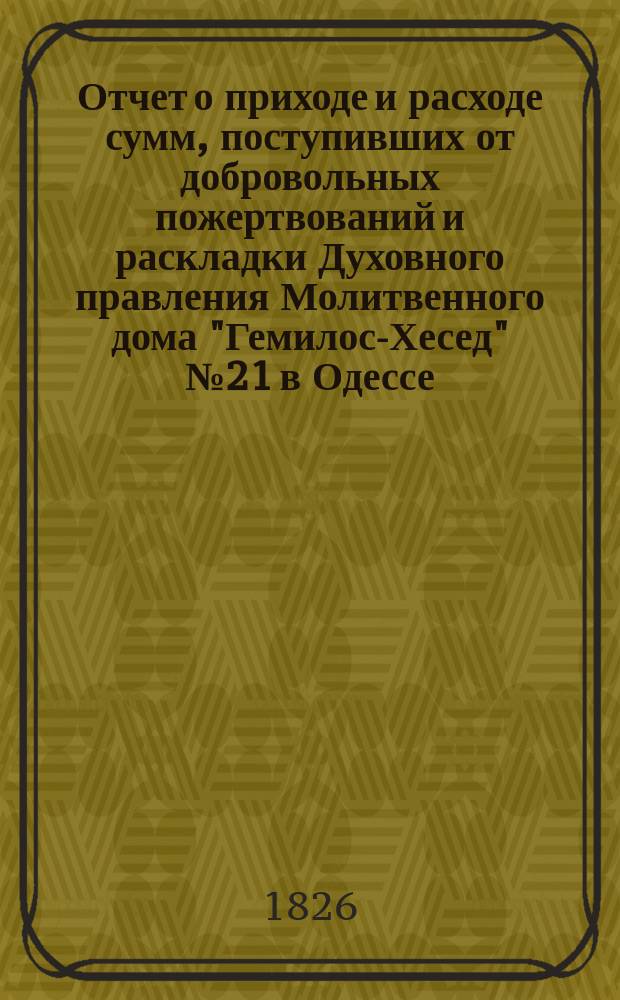 Отчет о приходе и расходе сумм, поступивших от добровольных пожертвований и раскладки Духовного правления Молитвенного дома "Гемилос-Хесед" № 21 в Одессе... ... за 1887 г.