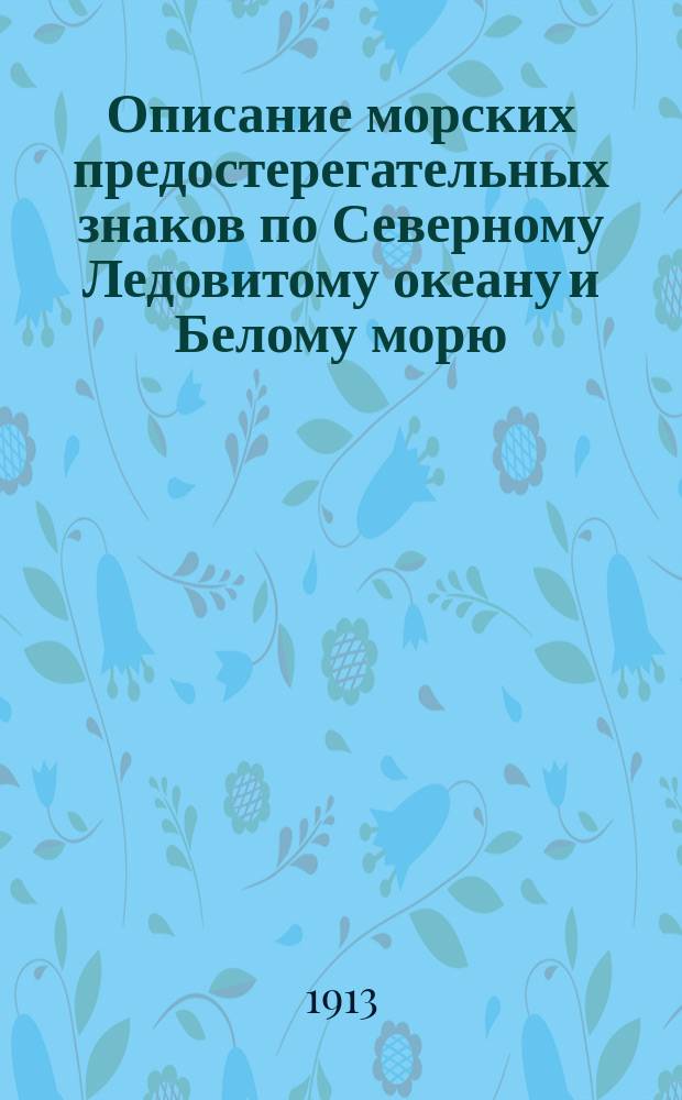 Описание морских предостерегательных знаков по Северному Ледовитому океану и Белому морю ... [по 1 января 1913 года]