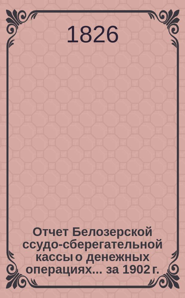 Отчет Белозерской ссудо-сберегательной кассы о денежных операциях... ... за 1902 г.