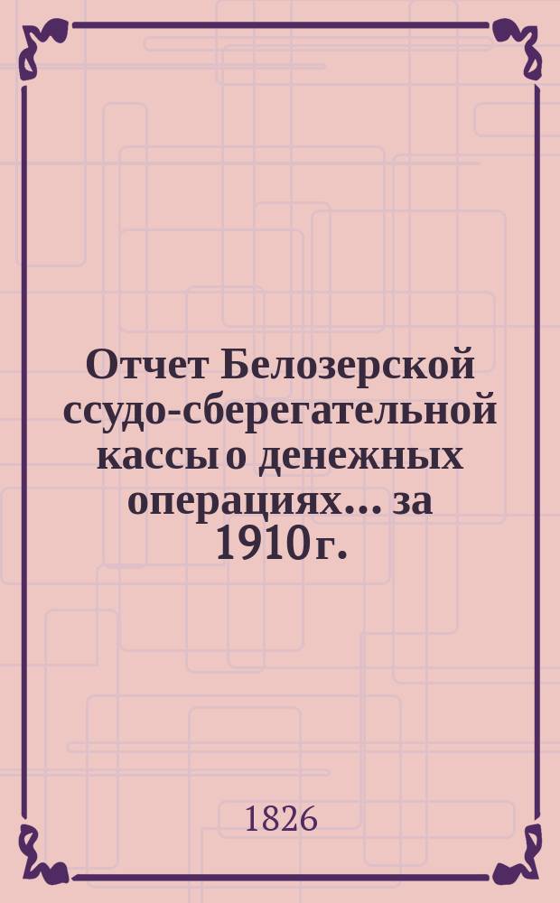 Отчет Белозерской ссудо-сберегательной кассы о денежных операциях... ... за 1910 г.