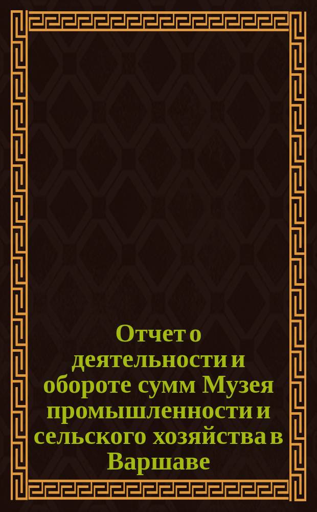 Отчет о деятельности и обороте сумм Музея промышленности и сельского хозяйства в Варшаве... составленный Правлением Музея. за 1901 год