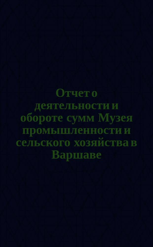 Отчет о деятельности и обороте сумм Музея промышленности и сельского хозяйства в Варшаве... составленный Правлением Музея. за 1902 год