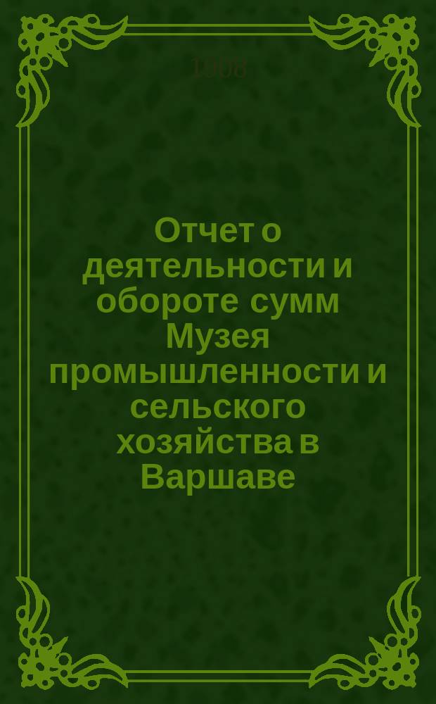 Отчет о деятельности и обороте сумм Музея промышленности и сельского хозяйства в Варшаве... составленный Правлением Музея. за 1907 год
