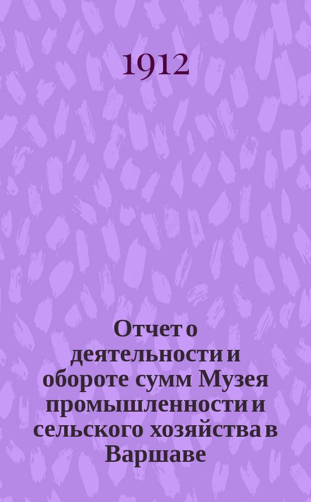 Отчет о деятельности и обороте сумм Музея промышленности и сельского хозяйства в Варшаве... составленный Правлением Музея. за 1911 год