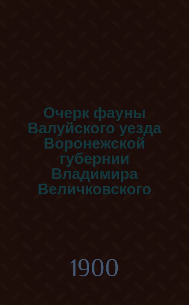 Очерк фауны Валуйского уезда Воронежской губернии Владимира Величковского : Вып. 1-