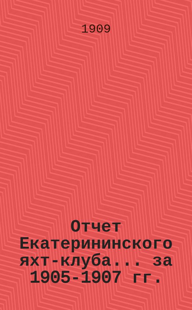 Отчет Екатерининского яхт-клуба ... за 1905-1907 гг.