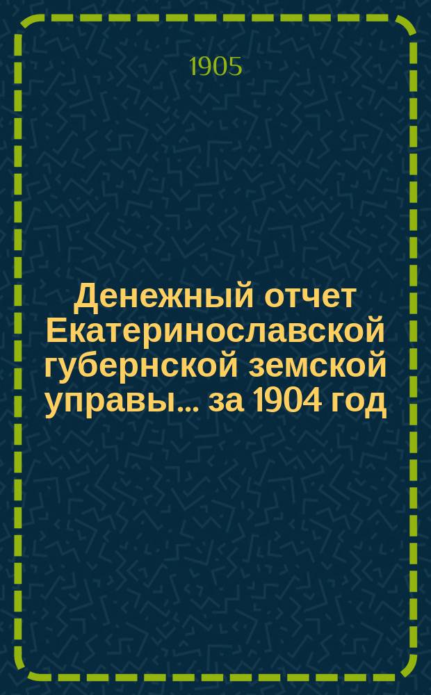 Денежный отчет Екатеринославской губернской земской управы... за 1904 год