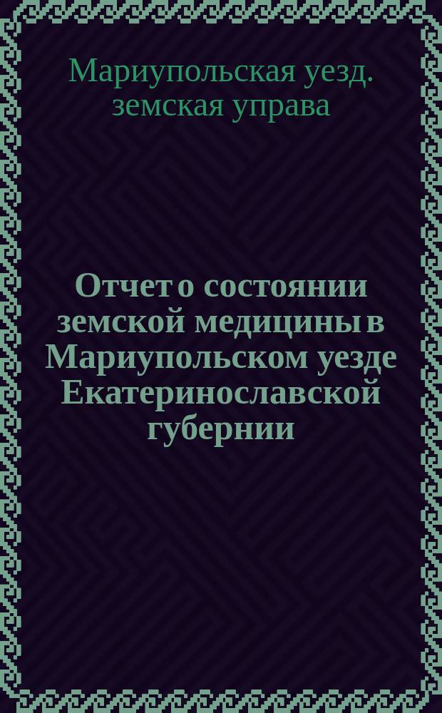 Отчет о состоянии земской медицины в Мариупольском уезде Екатеринославской губернии...