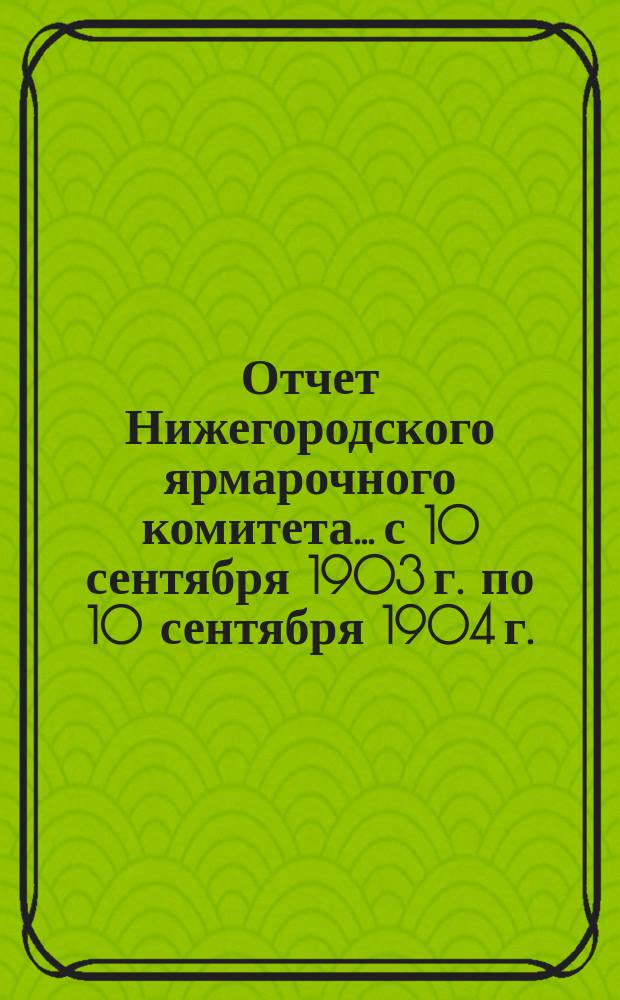 Отчет Нижегородского ярмарочного комитета... с 10 сентября 1903 г. по 10 сентября 1904 г.