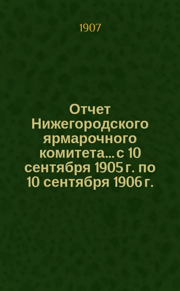 Отчет Нижегородского ярмарочного комитета... с 10 сентября 1905 г. по 10 сентября 1906 г.
