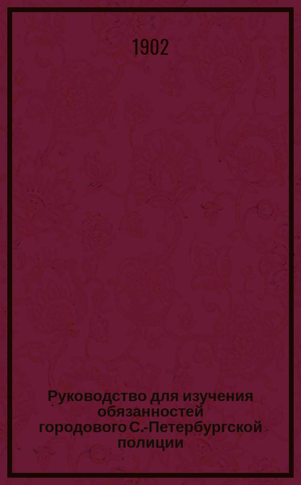 Руководство для изучения обязанностей городового С.-Петербургской полиции : Сост. по распоряж. С.-Петербургского градоначальника..