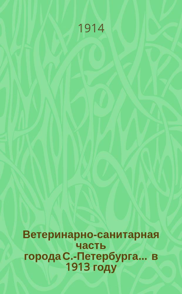 Ветеринарно-санитарная часть города С.-Петербурга... ... в 1913 году