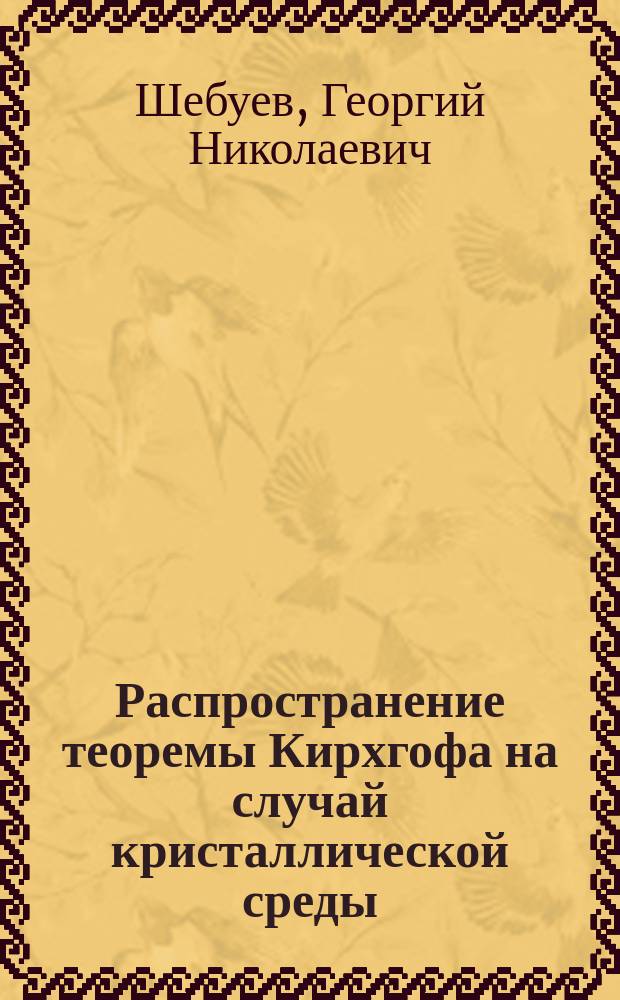 Распространение теоремы Кирхгофа на случай кристаллической среды : Сообщ. Г.Н. Шебуева, чит. 30 сент. 1886 г. в 59 заседании Секции физ.-мат. наук О-ва естествоиспытателей при Казан. ун-те