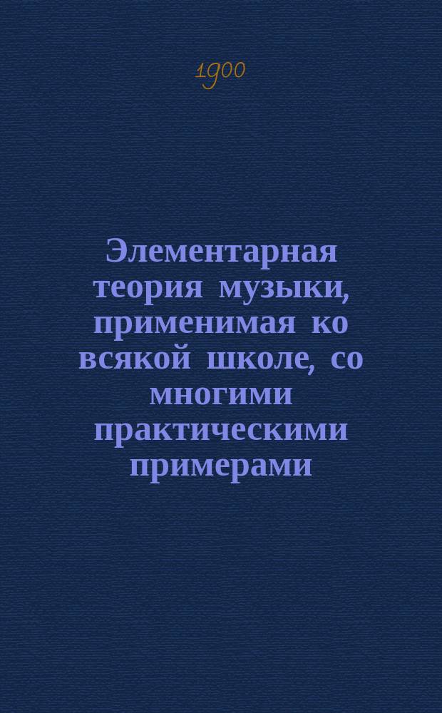 Элементарная теория музыки, применимая ко всякой школе, со многими практическими примерами