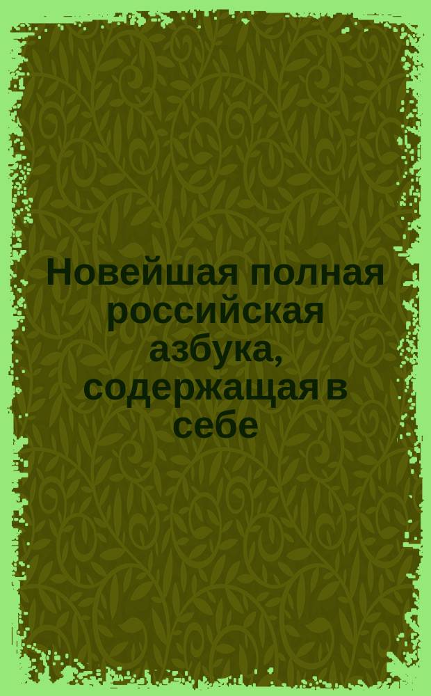 Новейшая полная российская азбука, содержащая в себе: молитвы, заповеди, краткую священную историю, нравоучительные басни и таблицу умножения