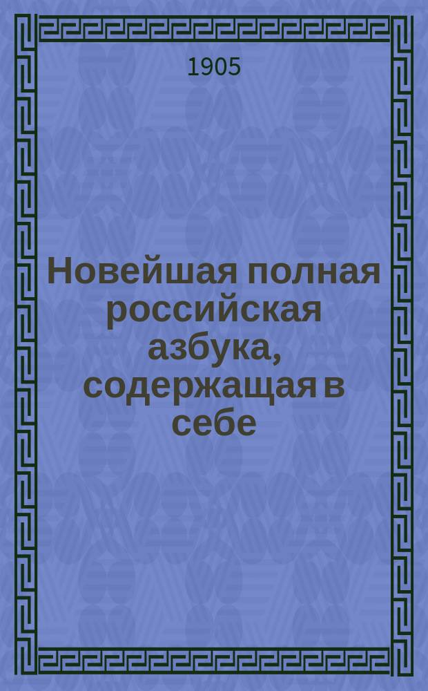 Новейшая полная российская азбука, содержащая в себе: молитвы, заповеди, краткую священную историю, нравоучительные басни и таблицу умножения