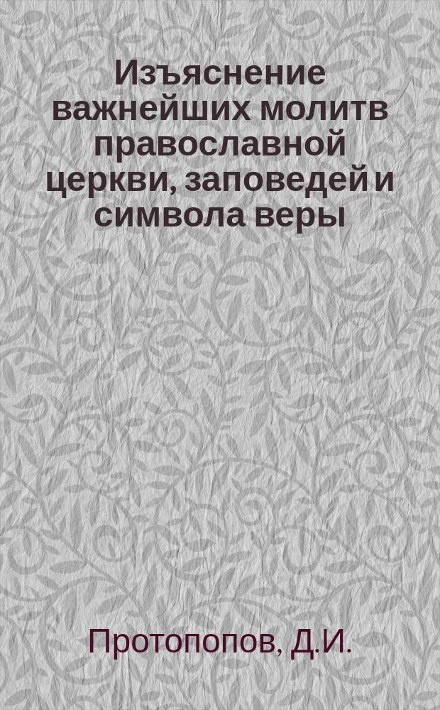 Изъяснение важнейших молитв православной церкви, заповедей и символа веры : С прил. святцев и пасхалии на 45 лет