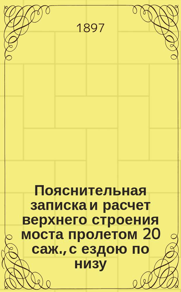 Пояснительная записка и расчет верхнего строения моста пролетом 20 саж., с ездою по низу, из литого железа : С прил. исчисления веса железа