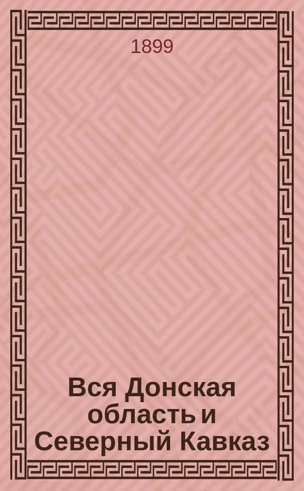 Вся Донская область и Северный Кавказ : Учреждения и должност. лица. Пром. и торг. предприятия... на 1899 год
