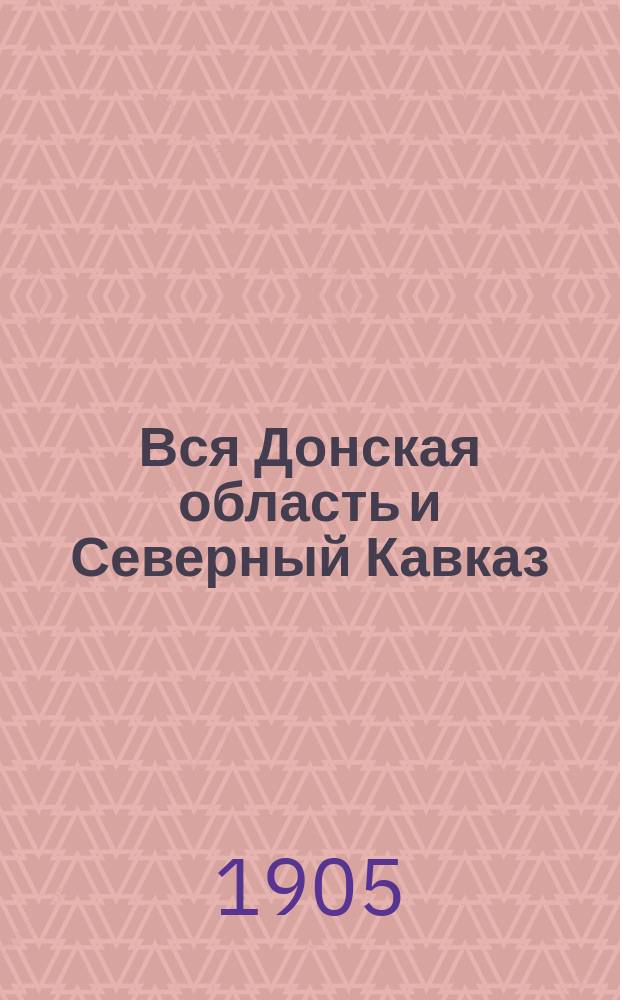 Вся Донская область и Северный Кавказ : Учреждения и должност. лица. Пром. и торг. предприятия... на 1905 год