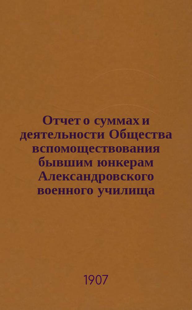 Отчет о суммах и деятельности Общества вспомоществования бывшим юнкерам Александровского военного училища... ... с 1 января по 31 декабря 1906 года