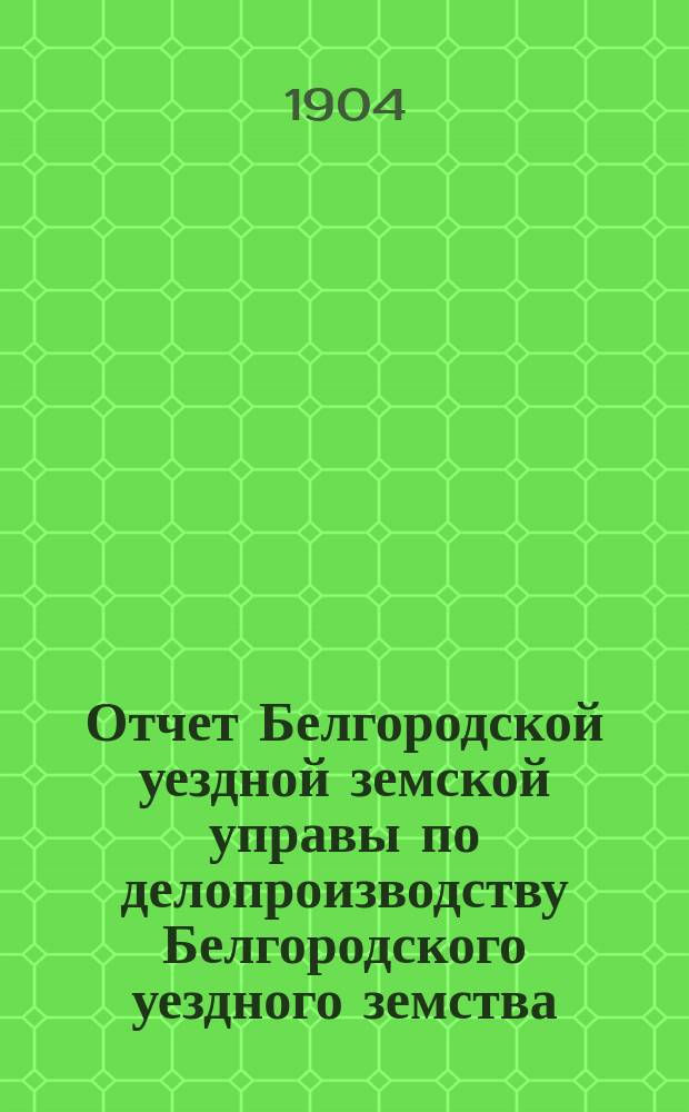 Отчет Белгородской уездной земской управы по делопроизводству Белгородского уездного земства... за 1903 год