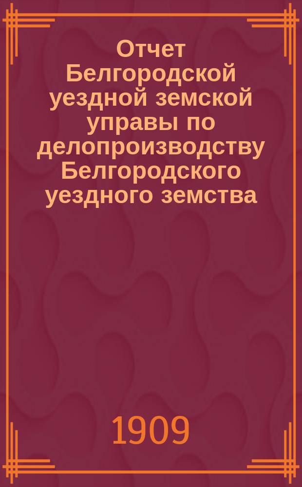 Отчет Белгородской уездной земской управы по делопроизводству Белгородского уездного земства... за 1908 год