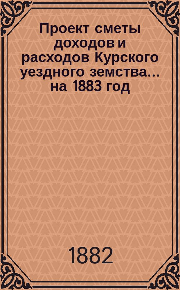 Проект сметы доходов и расходов Курского уездного земства ... на 1883 год