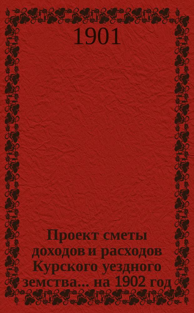 Проект сметы доходов и расходов Курского уездного земства ... на 1902 год