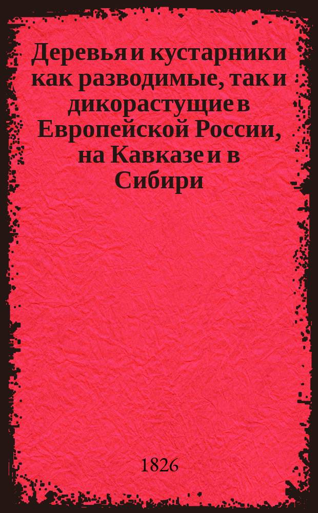 Деревья и кустарники как разводимые, так и дикорастущие в Европейской России, на Кавказе и в Сибири : С подроб. описанием до 800 видов и указанием способов размножения большинства из них. Ч. 2