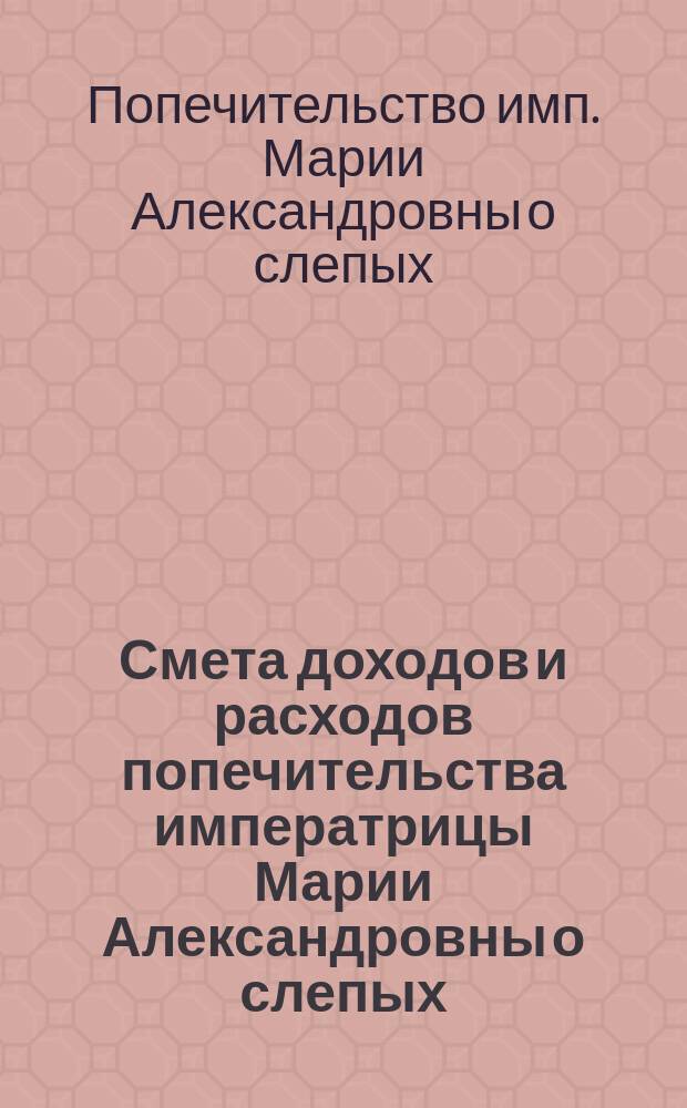 Смета доходов и расходов попечительства императрицы Марии Александровны о слепых... : Проект