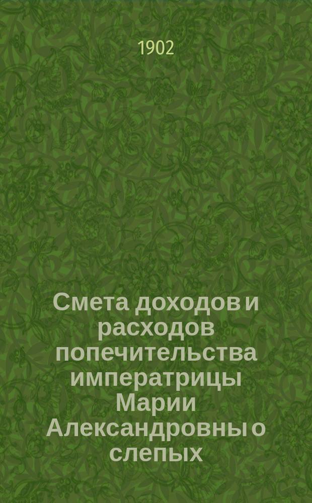 Смета доходов и расходов попечительства императрицы Марии Александровны о слепых.. : Проект. ... на 1902 год