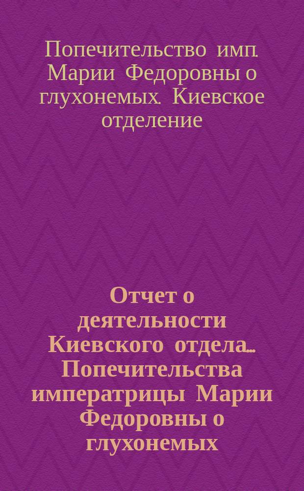 Отчет о деятельности Киевского отдела... Попечительства императрицы Марии Федоровны о глухонемых...