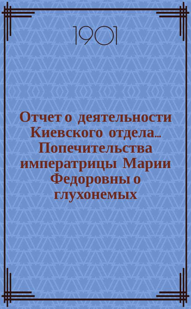 Отчет о деятельности Киевского отдела... Попечительства императрицы Марии Федоровны о глухонемых... ... за 1900 г.