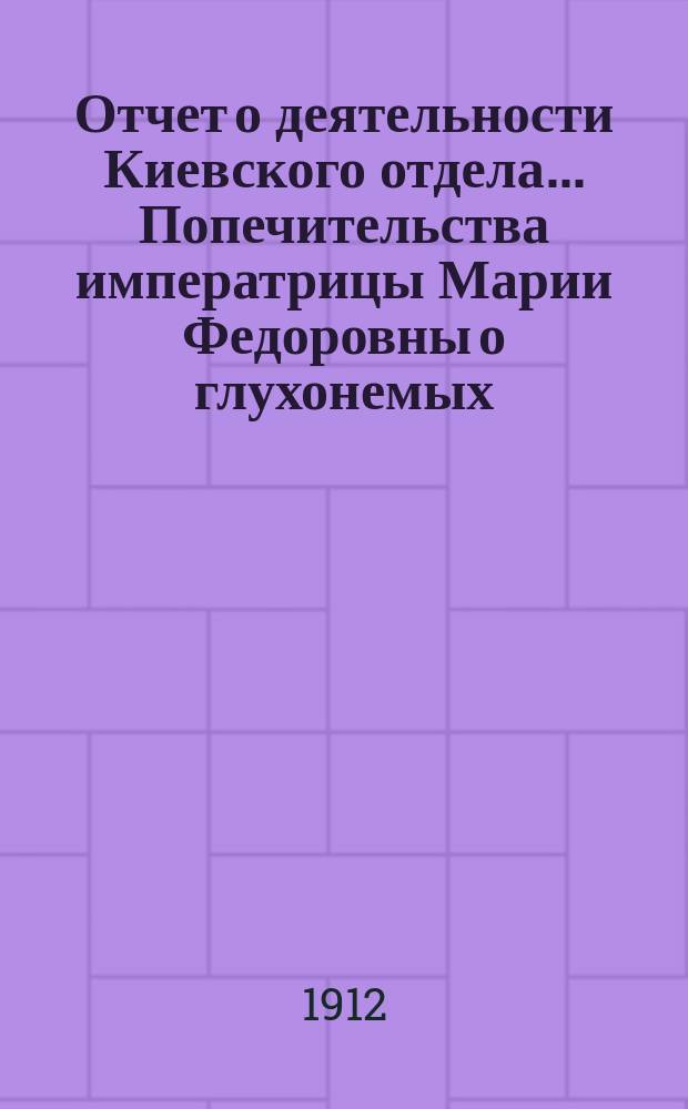 Отчет о деятельности Киевского отдела... Попечительства императрицы Марии Федоровны о глухонемых... ... за 1910-1911 уч. г.