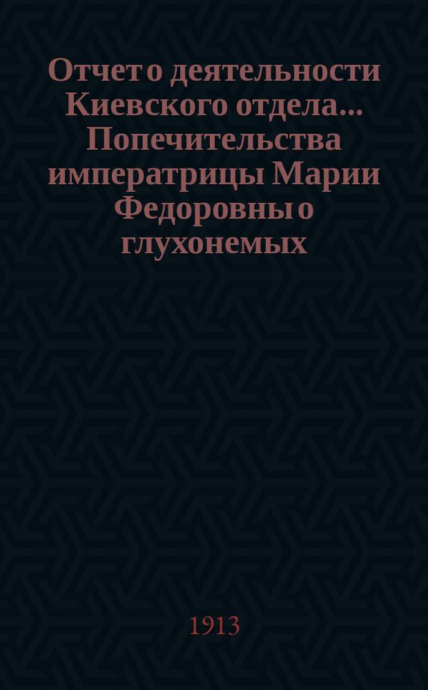 Отчет о деятельности Киевского отдела... Попечительства императрицы Марии Федоровны о глухонемых... ... за 1911-1912 уч. г.
