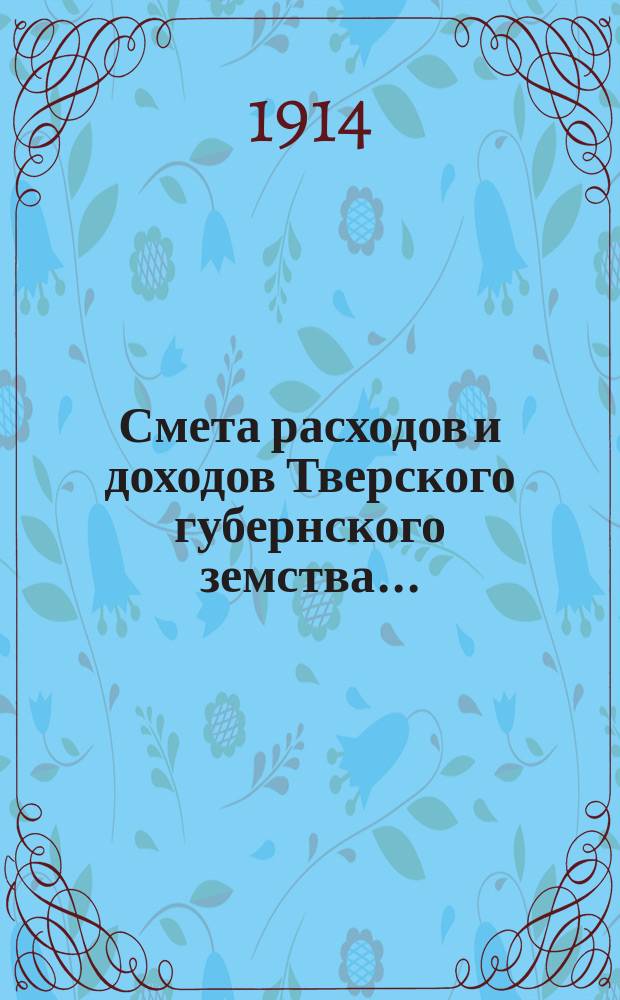 Смета расходов и доходов Тверского губернского земства.. : С прил. на 1914 год