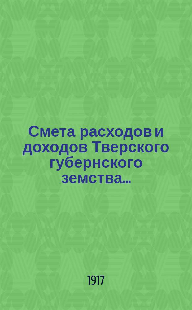 Смета расходов и доходов Тверского губернского земства.. : С прил. на 1917 год