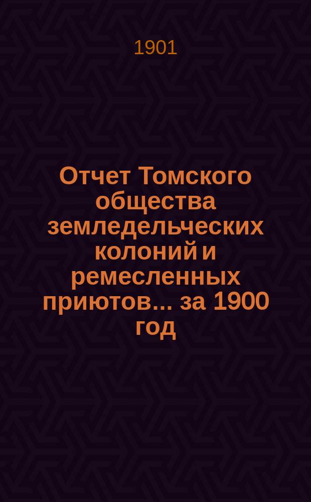 Отчет Томского общества земледельческих колоний и ремесленных приютов... ... за 1900 год