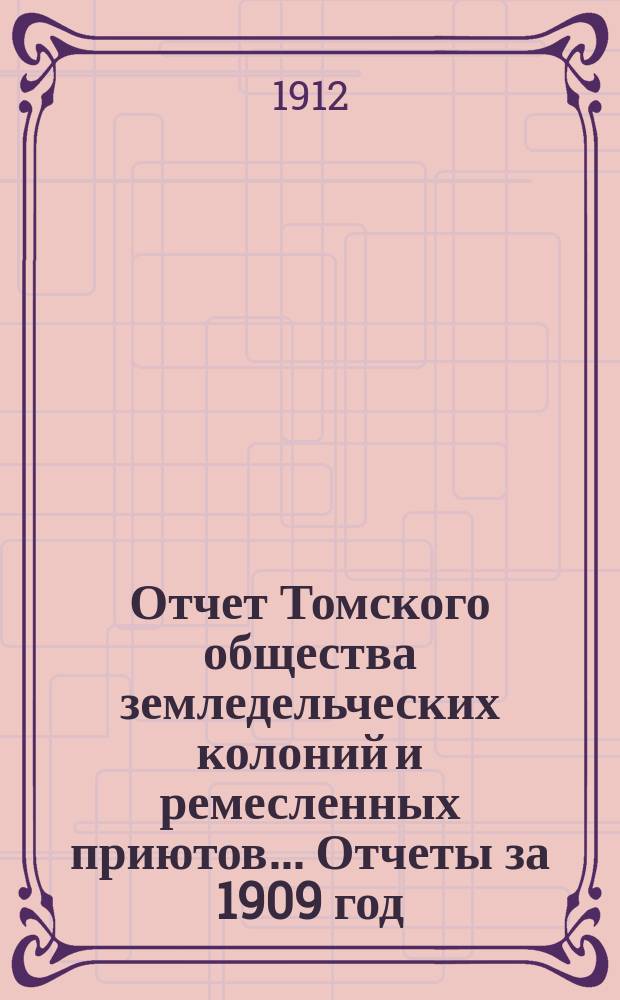 Отчет Томского общества земледельческих колоний и ремесленных приютов... Отчеты за 1909 год : Отчеты за 1909 год ; Смета на 1910 год ; Список членов Общества