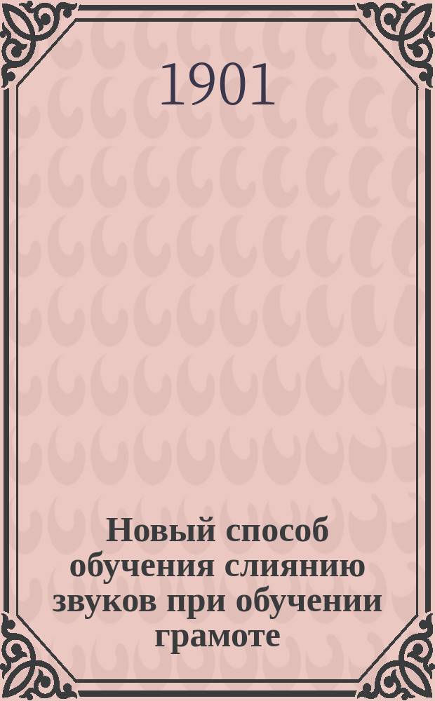 Новый способ обучения слиянию звуков при обучении грамоте : (Две лекции, прочит. на Всерос. выст. в Н. Новгороде 27 и 28 июня 1900 г.)