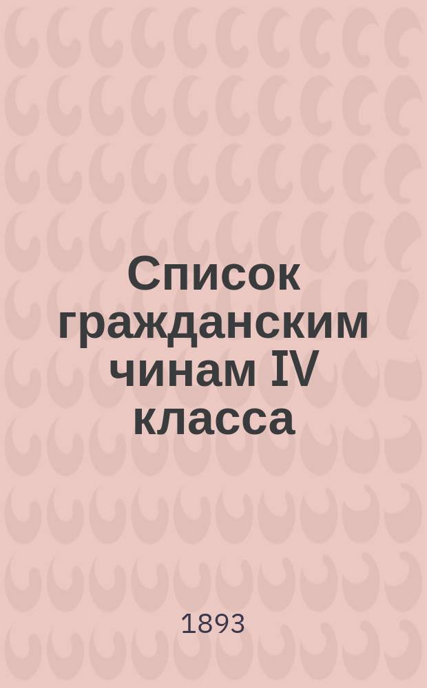 Список гражданским чинам IV класса : Испр. по 1-е окт. 1893 г
