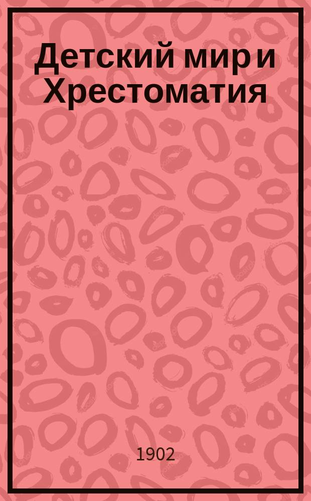 Детский мир и Хрестоматия : Кн. для клас. чтения, приспособл. к постеп. умств. упр. и нагляд. знакомству с предметами природы : (Назначается для детей от 8 до 12 лет)